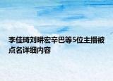 李佳琦刘畊宏辛巴等5位主播被点名详细内容