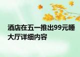 酒店在五一推出99元睡大厅详细内容