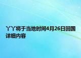 丫丫将于当地时间4月26日回国详细内容
