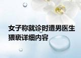 女子称就诊时遭男医生猥亵详细内容