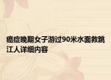 癌症晚期女子游过90米水面救跳江人详细内容