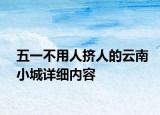 五一不用人挤人的云南小城详细内容