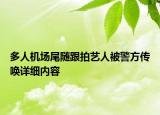 多人机场尾随跟拍艺人被警方传唤详细内容