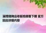 淄博烧烤店老板给顾客下跪 官方回应详细内容