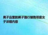男子店里脱裤子强行搂抱邻座女子详细内容
