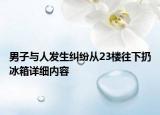 男子与人发生纠纷从23楼往下扔冰箱详细内容