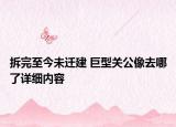 拆完至今未迁建 巨型关公像去哪了详细内容