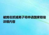 被跨省抓捕男子将申请国家赔偿详细内容
