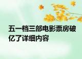 五一档三部电影票房破亿了详细内容