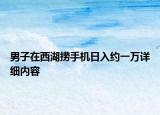 男子在西湖捞手机日入约一万详细内容