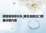 返程现场排长队 网友凌晨出门照堵详细内容