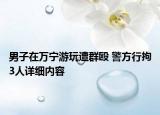 男子在万宁游玩遭群殴 警方行拘3人详细内容