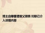 博主自曝曾遭继父猥亵 妇联已介入详细内容