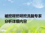 被挖呀挖呀挖洗脑专家分析详细内容