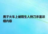 男子火车上被陌生人持刀杀害详细内容