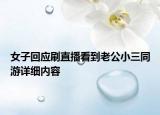 女子回应刷直播看到老公小三同游详细内容
