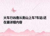 火车行凶者从衡山上车?车站:还在查详细内容