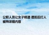 公职人员让女子陪酒 遭拒后打人被拘详细内容