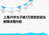 上海20岁女子被3万卖到安徽当新娘详细内容