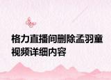 格力直播间删除孟羽童视频详细内容