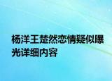 杨洋王楚然恋情疑似曝光详细内容