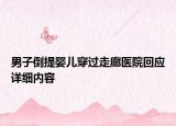 男子倒提婴儿穿过走廊医院回应详细内容