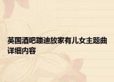 英国酒吧蹦迪放家有儿女主题曲详细内容