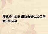 香港发生劫案3匪徒抢走120只手表详细内容