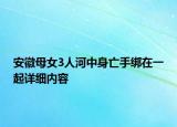 安徽母女3人河中身亡手绑在一起详细内容