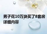 男子花10万块买了8套房详细内容