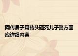 网传男子用砖头砸死儿子警方回应详细内容