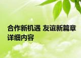 合作新机遇 友谊新篇章详细内容