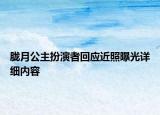 胧月公主扮演者回应近照曝光详细内容