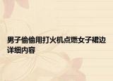 男子偷偷用打火机点燃女子裙边详细内容