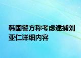 韩国警方称考虑逮捕刘亚仁详细内容