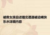 被救女孩自述缅北遭遇被迫喝快乐水详细内容