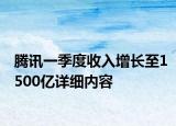 腾讯一季度收入增长至1500亿详细内容