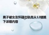 男子被女友怀疑出轨竟从12楼跳下详细内容