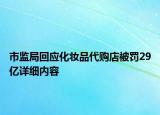 市监局回应化妆品代购店被罚29亿详细内容