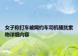 女子称打车被网约车司机骚扰索吻详细内容