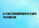 女子挨打用高跟鞋砸伤对方被判3年详细内容