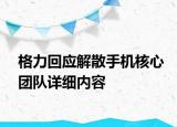 格力回应解散手机核心团队详细内容