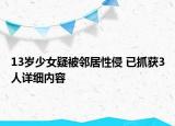 13岁少女疑被邻居性侵 已抓获3人详细内容