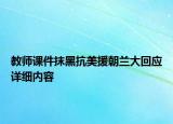 教师课件抹黑抗美援朝兰大回应详细内容