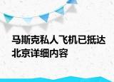 马斯克私人飞机已抵达北京详细内容