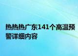 热热热广东141个高温预警详细内容