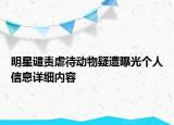 明星谴责虐待动物疑遭曝光个人信息详细内容