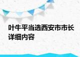 叶牛平当选西安市市长详细内容