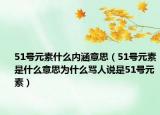 51号元素什么内涵意思（51号元素是什么意思为什么骂人说是51号元素）