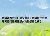 猪脚汤怎么炖好喝又营养（猪脚是什么意思网络用语男猪脚女猪脚是什么梗）